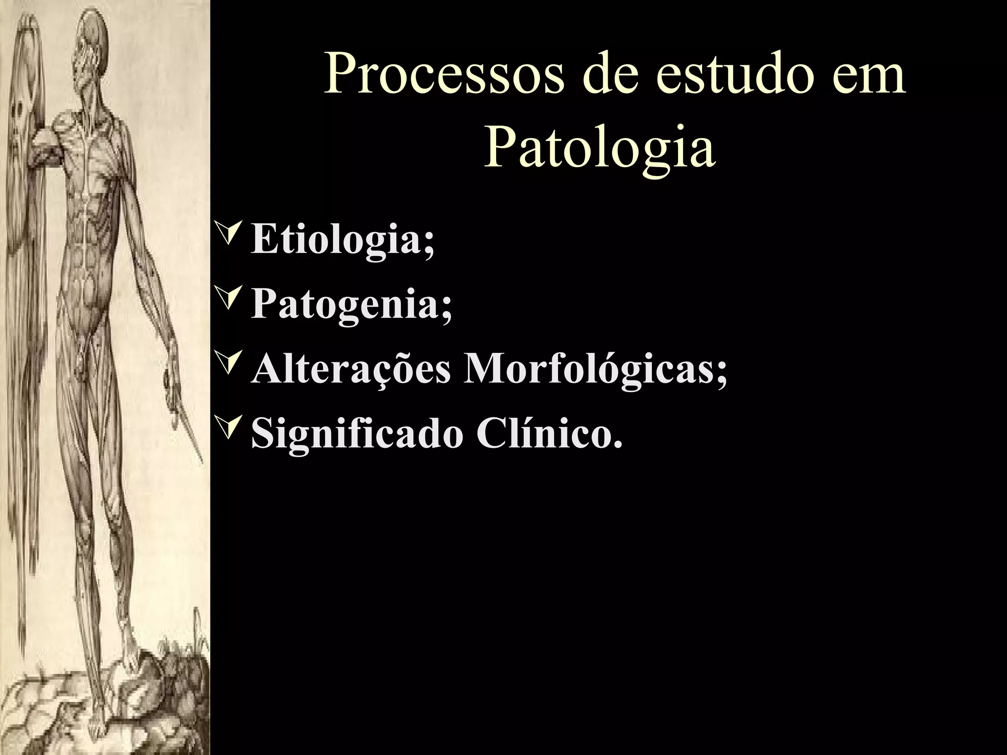 Processos de estudo em
Patologia
 Etiologia;
 Patogenia;
 Alterações Morfológicas;
 Significado Clínico.

 