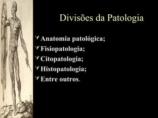 Divisões da Patologia
 Anatomia patológica;
 Fisiopatologia;
 Citopatologia;
 Histopatologia;
 Entre outros.

 