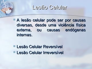 Lesão Celular


A lesão celular pode ser por causas
diversas, desde uma violência física
externa, ou causas endógenas
internas.

Lesão Celular Reversível
 Lesão Celular Irreversível


 