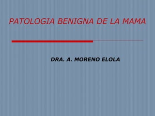 PATOLOGIA BENIGNA DE LA MAMA

DRA. A. MORENO ELOLA

 