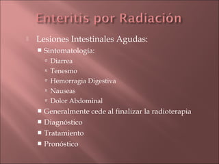    Lesiones Intestinales Agudas:
       Sintomatología:
         Diarrea
         Tenesmo
         Hemorragia Digestiva
         Nauseas
         Dolor Abdominal
     Generalmente cede al finalizar la radioterapia
     Diagnóstico
     Tratamiento
     Pronóstico
 