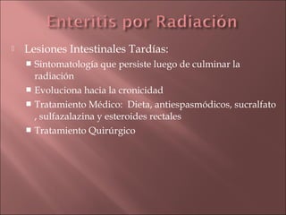    Lesiones Intestinales Tardías:
     Sintomatología que persiste luego de culminar la
      radiación
     Evoluciona hacia la cronicidad
     Tratamiento Médico: Dieta, antiespasmódicos, sucralfato
      , sulfazalazina y esteroides rectales
     Tratamiento Quirúrgico
 