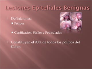    Definiciones:
       Pólipos

       Clasificación: Sésiles y Pediculados


   Constituyen el 90% de todos los pólipos del
    Colon
 
