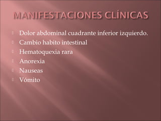    Dolor abdominal cuadrante inferior izquierdo.
   Cambio habito intestinal
   Hematoquexia rara
   Anorexia
   Nauseas
   Vómito
 