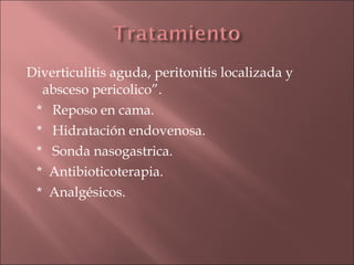 Diverticulitis aguda, peritonitis localizada y
  absceso pericolico”.
 * Reposo en cama.
 * Hidratación endovenosa.
 * Sonda nasogastrica.
 * Antibioticoterapia.
 * Analgésicos.
 