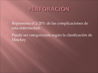   Representa el 2-20% de las complicaciones de
    esta enfermedad.
   Puede ser categorizada según la clasificación de
    Hinchey
 