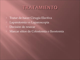    Tratar de hacer Cirugía Electiva
   Laparotomía vs Laparoscopia
   Decisión de resecar
   Marcar sitios de Colostomía o Ileostomía
 