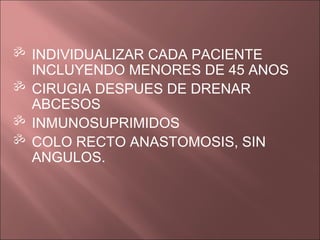  INDIVIDUALIZAR CADA PACIENTE
  INCLUYENDO MENORES DE 45 ANOS
 CIRUGIA DESPUES DE DRENAR
  ABCESOS
 INMUNOSUPRIMIDOS
 COLO RECTO ANASTOMOSIS, SIN
  ANGULOS.
 