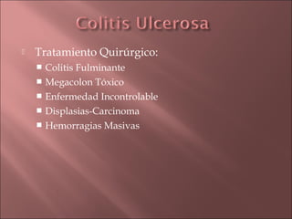    Tratamiento Quirúrgico:
     Colitis Fulminante
     Megacolon Tóxico
     Enfermedad Incontrolable
     Displasias-Carcinoma
     Hemorragias Masivas
 
