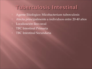    Agente Etiológico: Micobacterium tuberculosis
   Afecta principalmente a individuos entre 20-40 años
   Localización Ileo-cecal
   TBC Intestinal Primaria
   TBC Intestinal Secundaria
 
