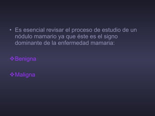 Es esencial revisar el proceso de estudio de un nódulo mamario ya que éste es el signo dominante de la enfermedad mamaria:  Benigna Maligna 