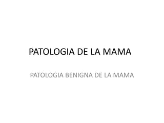PATOLOGIA DE LA MAMA
PATOLOGIA BENIGNA DE LA MAMA
 