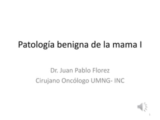 Patología benigna de la mama I
Dr. Juan Pablo Florez
Cirujano Oncólogo UMNG- INC
1
 