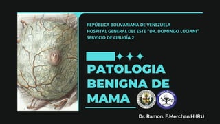 PATOLOGIA
BENIGNA DE
MAMA
Dr. Ramon. F.Merchan.H (R1)
REPÚBLICA BOLIVARIANA DE VENEZUELA
HOSPITAL GENERAL DEL ESTE “DR. DOMINGO LUCIANI”
SERVICIO DE CIRUGÍA 2
 