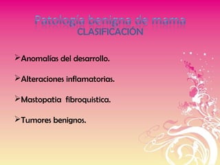 CLASIFICACIÓN
Anomalías del desarrollo.
Alteraciones inflamatorias.
Mastopatia fibroquistica.
Tumores benignos.
 