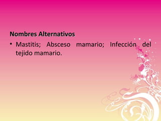 Nombres AlternativosNombres Alternativos
• Mastitis; Absceso mamario; Infección del
tejido mamario.
 