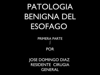 PATOLOGIA
BENIGNA DEL
  ESOFAGO
    PRIMERA PARTE
          ∫
        POR

 JOSE DOMINGO DIAZ
  RESIDENTE CIRUGIA
       GENERAL
 
