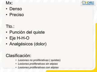Mx: Denso Preciso Tto.: Punción del quiste Eje H-H-O Analgésicos (dolor) Clasificación: Lesiones no proliferativas  ( quistes) Lesiones proliferativas sin atipias Lesiones proliferativas con atipias 