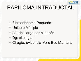 PAPILOMA INTRADUCTAL Fibroadenoma Pequeño Unico o Múltiple (x): descarga por el pezón Dg: citología Cirugía: evidencia Mx o Eco Mamaria 