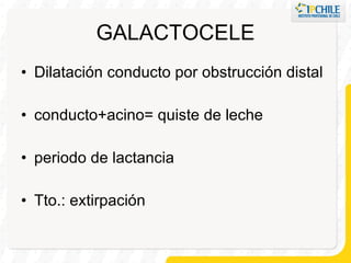 GALACTOCELE Dilatación conducto por obstrucción distal conducto+acino= quiste de leche periodo de lactancia Tto.: extirpación 