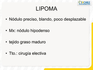 LIPOMA Nódulo preciso, blando, poco desplazable Mx: nódulo hipodenso tejido graso maduro Tto.: cirugía electiva 
