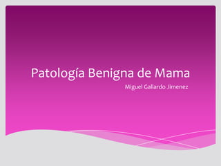Patología Benigna de Mama
              Miguel Gallardo Jimenez
 