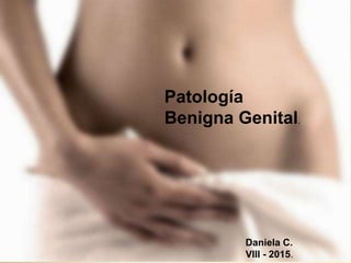 Patología
Benigna Genital.
Daniela C.
VIII - 2015.
 