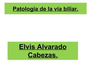 Patología de la vía biliar.




  Elvis Alvarado
     Cabezas.
 