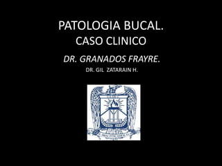 PATOLOGIA BUCAL.
  CASO CLINICO
DR. GRANADOS FRAYRE.
    DR. GIL ZATARAIN H.
 