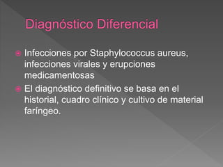  Infecciones por Staphylococcus aureus,
infecciones virales y erupciones
medicamentosas
 El diagnóstico definitivo se basa en el
historial, cuadro clínico y cultivo de material
faríngeo.
 