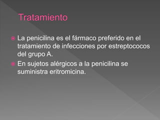  La penicilina es el fármaco preferido en el
tratamiento de infecciones por estreptococos
del grupo A.
 En sujetos alérgicos a la penicilina se
suministra eritromicina.
 