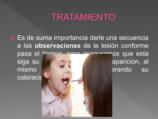  Es de suma importancia darle una secuencia
a las observaciones de la lesión conforme
pasa el tiempo, para asegurarnos que esta
siga su proceso normal de desaparición, al
mismo tiempo va degenerando su
coloración.
 