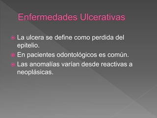  La ulcera se define como perdida del
epitelio.
 En pacientes odontológicos es común.
 Las anomalías varían desde reactivas a
neoplásicas.
 