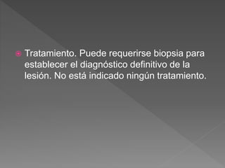  Tratamiento. Puede requerirse biopsia para
establecer el diagnóstico definitivo de la
lesión. No está indicado ningún tratamiento.
 