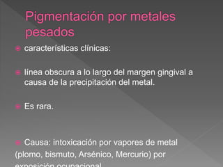  características clínicas:
 línea obscura a lo largo del margen gingival a
causa de la precipitación del metal.
 Es rara.
 Causa: intoxicación por vapores de metal
(plomo, bismuto, Arsénico, Mercurio) por
 