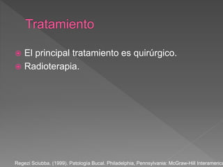  El principal tratamiento es quirúrgico.
 Radioterapia.
Regezi Sciubba. (1999). Patología Bucal. Philadelphia, Pennsylvania: McGraw-Hill Interamerica
 