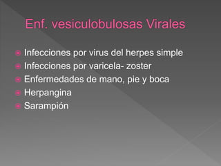  Infecciones por virus del herpes simple
 Infecciones por varicela- zoster
 Enfermedades de mano, pie y boca
 Herpangina
 Sarampión
 
