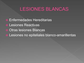  Enfermedades Hereditarias
 Lesiones Reactivas
 Otras lesiones Blancas
 Lesiones no epiteliales blanco-amarillentas
 