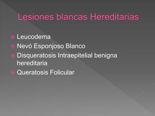  Leucodema
 Nevó Esponjoso Blanco
 Disqueratosis Intraepitelial benigna
hereditaria
 Queratosis Folicular
 