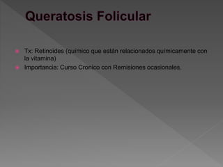  Tx: Retinoides (químico que están relacionados químicamente con
la vitamina)
 Importancia: Curso Cronico con Remisiones ocasionales.
 