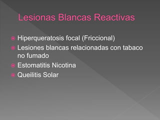 Hiperqueratosis focal (Friccional)
 Lesiones blancas relacionadas con tabaco
no fumado
 Estomatitis Nicotina
 Queilitis Solar
 