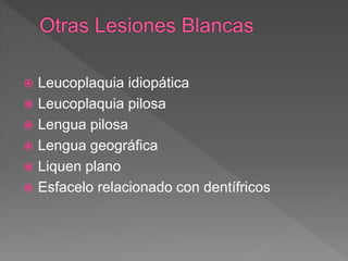  Leucoplaquia idiopática
 Leucoplaquia pilosa
 Lengua pilosa
 Lengua geográfica
 Liquen plano
 Esfacelo relacionado con dentífricos
 