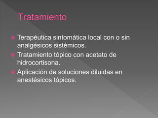  Terapéutica sintomática local con o sin
analgésicos sistémicos.
 Tratamiento tópico con acetato de
hidrocortisona.
 Aplicación de soluciones diluidas en
anestésicos tópicos.
 