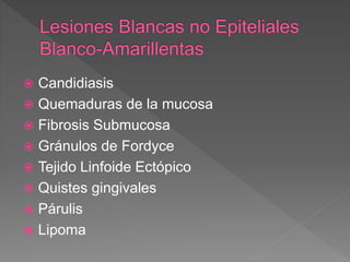  Candidiasis
 Quemaduras de la mucosa
 Fibrosis Submucosa
 Gránulos de Fordyce
 Tejido Linfoide Ectópico
 Quistes gingivales
 Párulis
 Lipoma
 