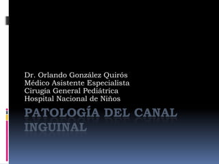 Patología del Canal Inguinal Dr. Orlando GonzálezQuirós Médico Asistente Especialista Cirugía General Pediátrica Hospital Nacional de Niños 