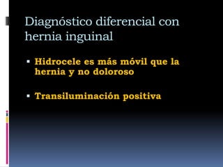 HidroceleAumento de volumen del escroto, aspecto azulado,  es suave e indoloro a la palpación,El testículo se puede palpar en la parte posterior de la colección