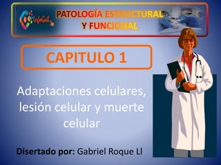 T
CAPITULO 1
Adaptaciones celulares,
lesión celular y muerte
celular
Disertado por: Gabriel Roque Ll
 