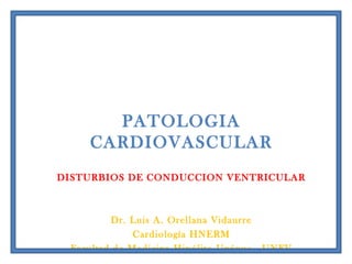 PATOLOGIA
CARDIOVASCULAR
DISTURBIOS DE CONDUCCION VENTRICULAR
Dr. Luis A. Orellana Vidaurre
Cardiología HNERM
Facultad de Medicina Hipólito Unánue - UNFV
 