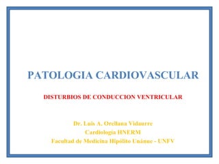PATOLOGIA CARDIOVASCULAR DISTURBIOS DE CONDUCCION VENTRICULAR Dr. Luis A. Orellana Vidaurre Cardiología HNERM Facultad de Medicina Hipólito Unánue - UNFV 