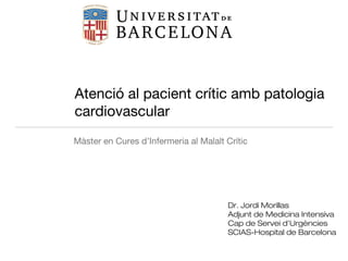 Atenció al pacient crític amb patologia
cardiovascular
Màster en Cures d’Infermeria al Malalt Crític
Dr. Jordi Morillas
Adjunt de Medicina Intensiva
Cap de Servei d’Urgències
SCIAS-Hospital de Barcelona
 